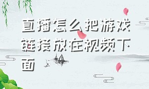 直播怎么把游戏链接放在视频下面