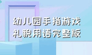 幼儿园手指游戏礼貌用语完整版