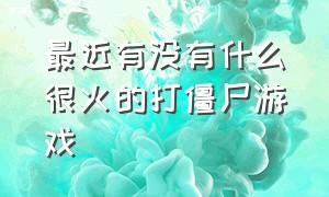 最近有没有什么很火的打僵尸游戏