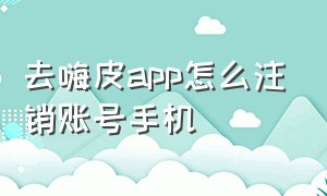 去嗨皮app怎么注销账号手机