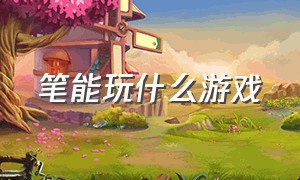 笔能玩什么游戏（什么游戏可以用触屏笔玩）