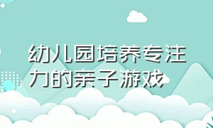 幼儿园培养专注力的亲子游戏