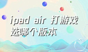 ipad air 打游戏选哪个版本