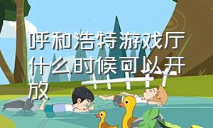 呼和浩特游戏厅什么时候可以开放