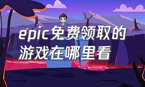 epic免费领取的游戏在哪里看（epic免费游戏详细领取流程）