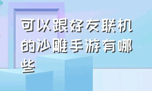 可以跟好友联机的沙雕手游有哪些（适合兄弟一起玩的沙雕手游）