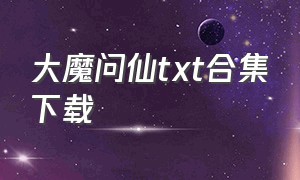 大魔问仙txt合集下载（天魔逆仙txt全集免费下载）