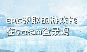 epic领取的游戏能在steam登录吗（epic用steam登录可以免费领游戏吗）