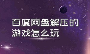 百度网盘解压的游戏怎么玩（百度网盘下载的游戏怎么直接打开）