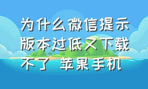 为什么微信提示版本过低又下载不了 苹果手机