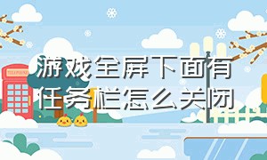 游戏全屏下面有任务栏怎么关闭