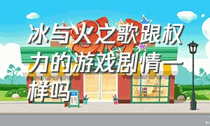 冰与火之歌跟权力的游戏剧情一样吗