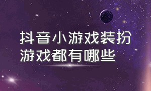 抖音小游戏装扮游戏都有哪些（抖音小游戏开发者平台）