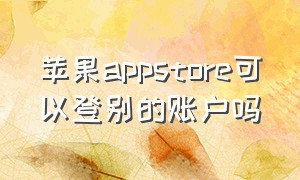 苹果appstore可以登别的账户吗