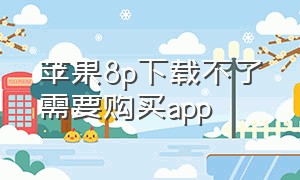 苹果8p下载不了需要购买app（苹果8p手机下载app 一直都在获取）