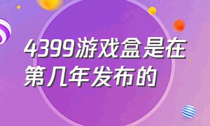 4399游戏盒是在第几年发布的