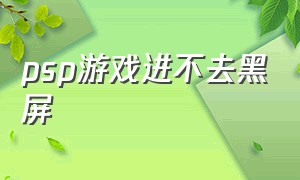 psp游戏进不去黑屏