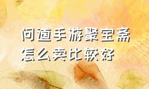 问道手游聚宝斋怎么卖比较好（问道手游聚宝斋东西卖便宜要紧吗）