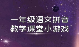 一年级语文拼音教学课堂小游戏（一年级语文拼音趣味活动方案）