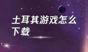 土耳其游戏怎么下载