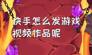 快手怎么发游戏视频作品呢