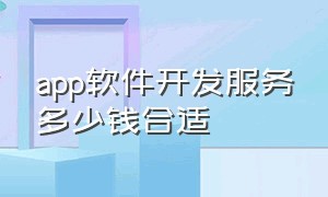 app软件开发服务多少钱合适（app软件开发费用多少钱）