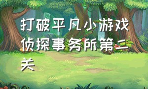 打破平凡小游戏侦探事务所第二关（游戏侦探事务所攻略第二关）