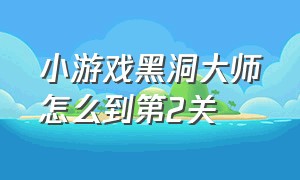 小游戏黑洞大师怎么到第2关