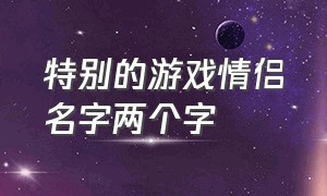 特别的游戏情侣名字两个字