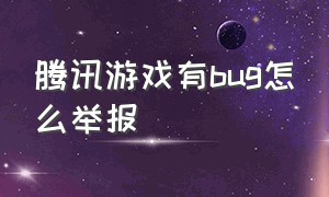 腾讯游戏有bug怎么举报（腾讯游戏怎么投诉封号没人处理）