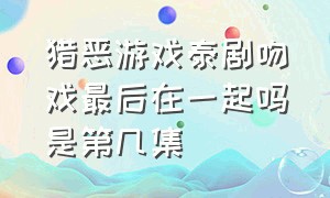 猎恶游戏泰剧吻戏最后在一起吗是第几集（泰剧猎恶游戏剧情分集介绍）