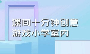 课间十分钟创意游戏小学室内（课间十分钟创意游戏一年级室内）