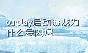 ourplay启动游戏为什么会闪退（ourplay为啥点游戏一进去就闪退）