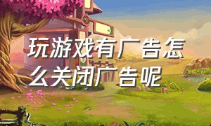 玩游戏有广告怎么关闭广告呢（玩游戏时一直推广告怎么关闭）