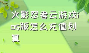 火影忍者云游戏ios版怎么充值划算