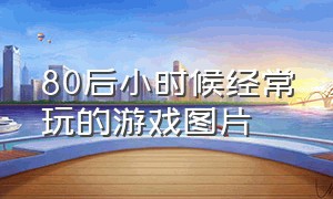 80后小时候经常玩的游戏图片（90后小时候玩的游戏图片）