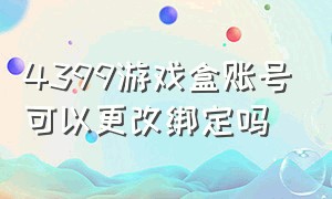 4399游戏盒账号可以更改绑定吗（4399游戏盒账号可以更改绑定吗安卓）