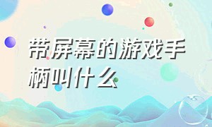 带屏幕的游戏手柄叫什么（带屏幕的游戏手柄叫什么）