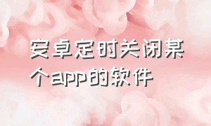 安卓定时关闭某个app的软件