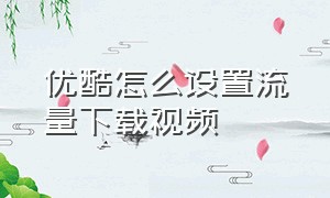 优酷怎么设置流量下载视频