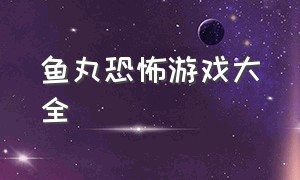 鱼丸恐怖游戏大全