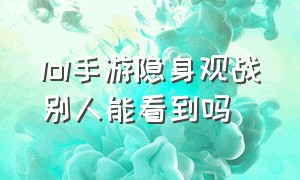 lol手游隐身观战别人能看到吗