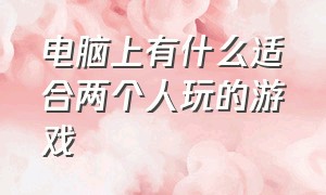 电脑上有什么适合两个人玩的游戏