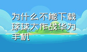 为什么不能下载球球大作战华为手机