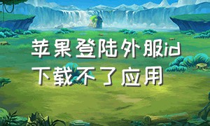 苹果登陆外服id下载不了应用（苹果app store外服账户登不上去）