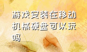 游戏安装在移动机械硬盘可以玩吗（游戏安装到移动机械硬盘里能玩么）