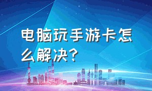 电脑玩手游卡怎么解决?