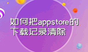 如何把appstore的下载记录清除（appstore怎么删除下过的软件记录）