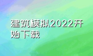 建筑模拟2022开始下载（建筑模拟2022下载好了怎么进去）