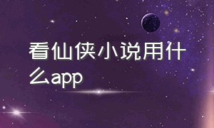 看仙侠小说用什么app（专门看修仙小说的软件推荐）